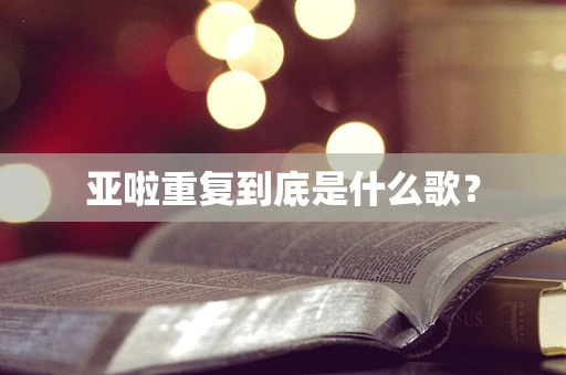 亚啦重复到底是什么歌？