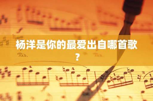 杨洋是你的最爱出自哪首歌？