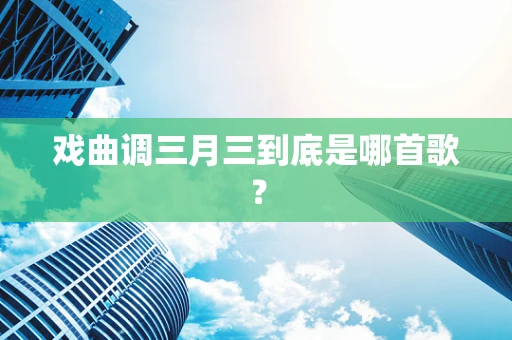 戏曲调三月三到底是哪首歌？