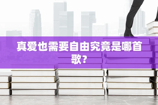 真爱也需要自由究竟是哪首歌？