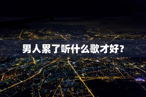 男人累了听什么歌才好？
