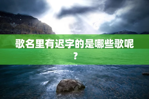 歌名里有迟字的是哪些歌呢？