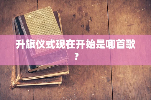 升旗仪式现在开始是哪首歌？