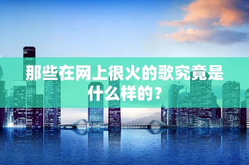 那些在网上很火的歌究竟是什么样的？
