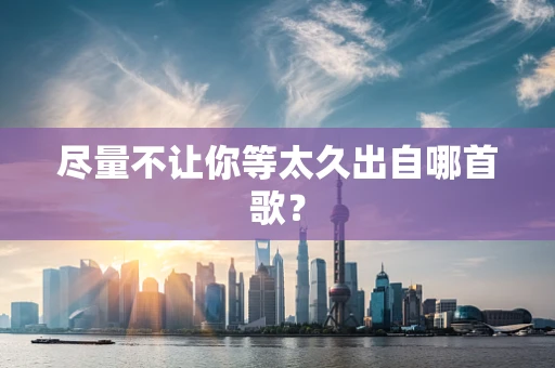 尽量不让你等太久出自哪首歌？