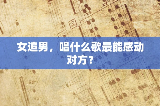 女追男，唱什么歌最能感动对方？