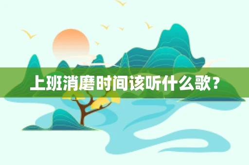 上班消磨时间该听什么歌？