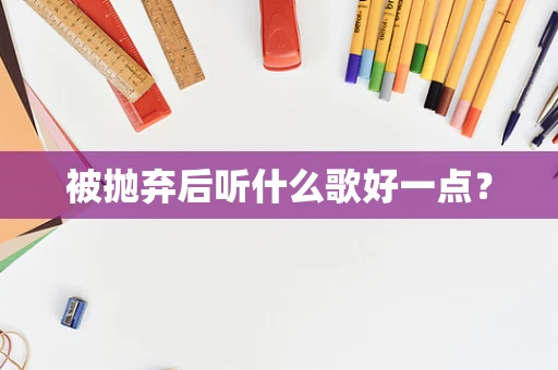 被抛弃后听什么歌好一点？