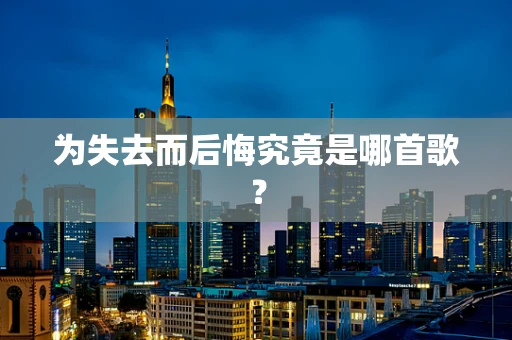 为失去而后悔究竟是哪首歌？