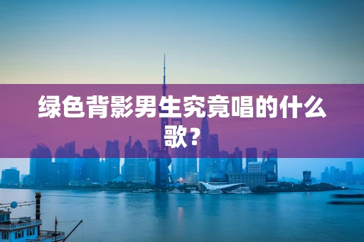 绿色背影男生究竟唱的什么歌？