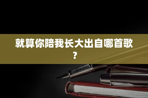就算你陪我长大出自哪首歌？