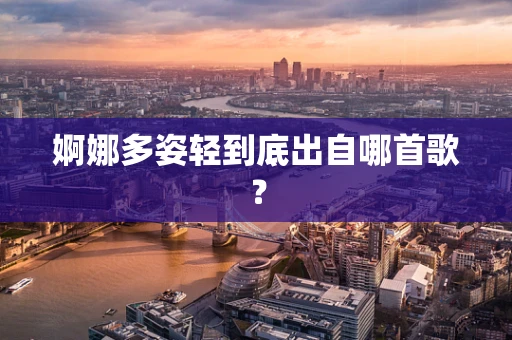 婀娜多姿轻到底出自哪首歌？