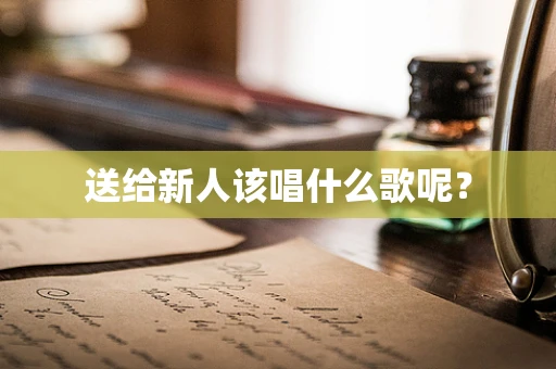 送给新人该唱什么歌呢？