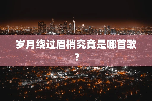 岁月绕过眉梢究竟是哪首歌？
