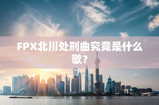 FPX北川处刑曲究竟是什么歌？