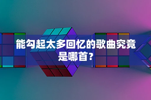 能勾起太多回忆的歌曲究竟是哪首？