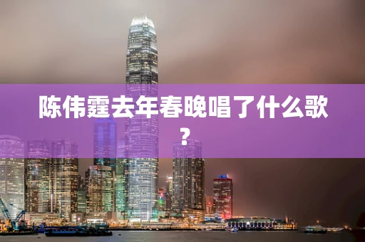 陈伟霆去年春晚唱了什么歌？