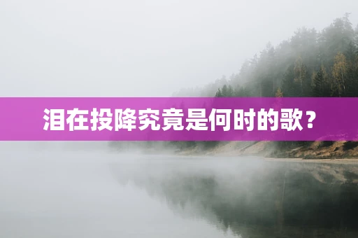 泪在投降究竟是何时的歌？