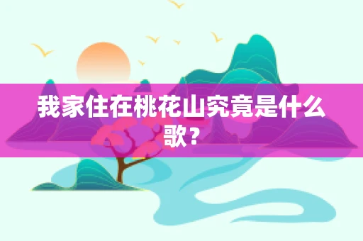 我家住在桃花山究竟是什么歌？