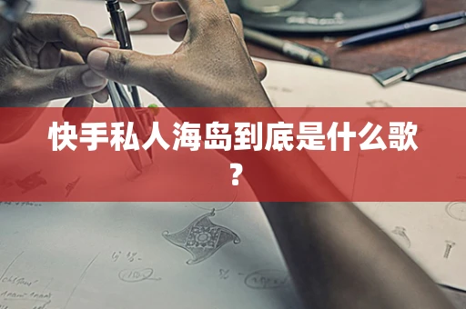 快手私人海岛到底是什么歌？