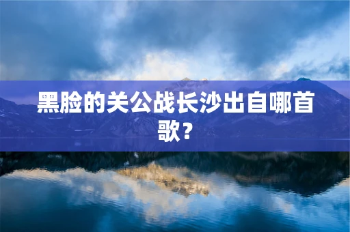 黑脸的关公战长沙出自哪首歌？