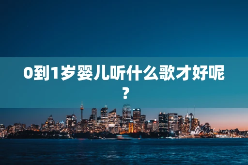 0到1岁婴儿听什么歌才好呢？