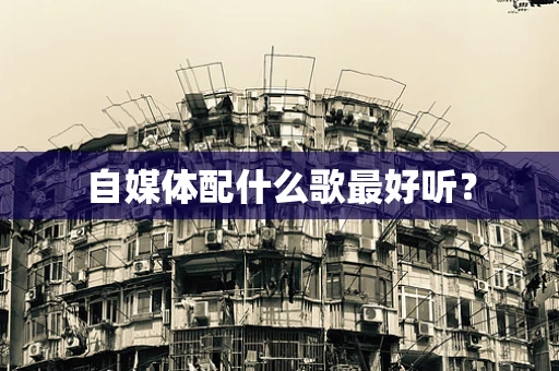 自媒体配什么歌最好听？