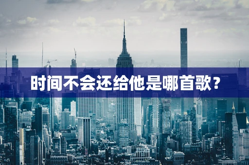 时间不会还给他是哪首歌？
