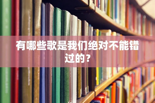有哪些歌是我们绝对不能错过的？