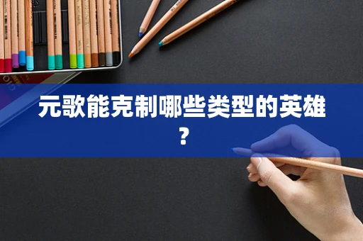 元歌能克制哪些类型的英雄？