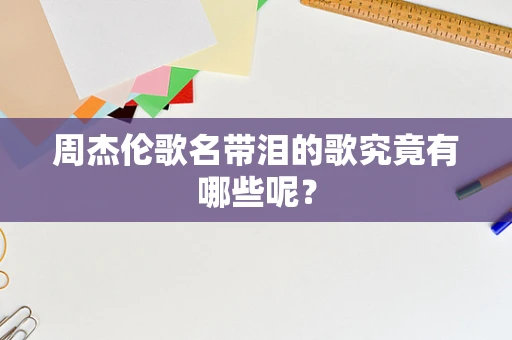 周杰伦歌名带泪的歌究竟有哪些呢？