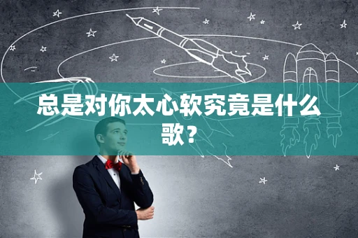 总是对你太心软究竟是什么歌？