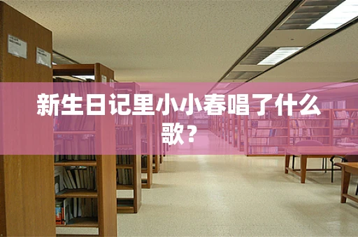 新生日记里小小春唱了什么歌？