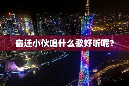 宿迁小伙唱什么歌好听呢？