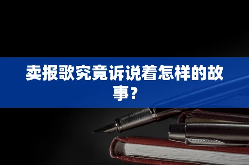 卖报歌究竟诉说着怎样的故事？