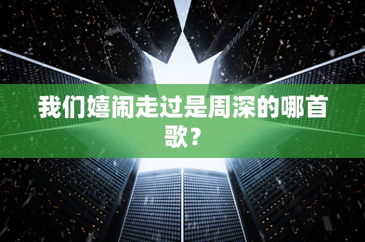 我们嬉闹走过是周深的哪首歌？
