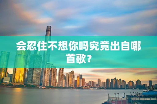会忍住不想你吗究竟出自哪首歌？