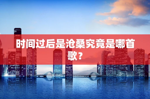 时间过后是沧桑究竟是哪首歌？