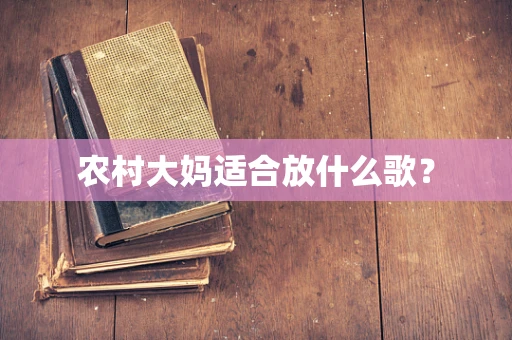 农村大妈适合放什么歌？