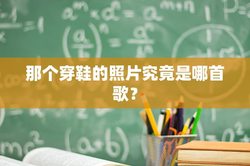 那个穿鞋的照片究竟是哪首歌？