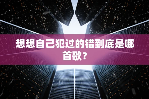 想想自己犯过的错到底是哪首歌？