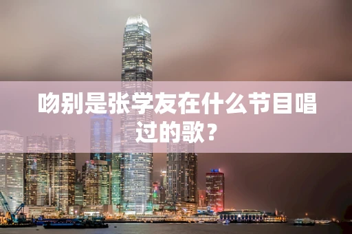 吻别是张学友在什么节目唱过的歌？