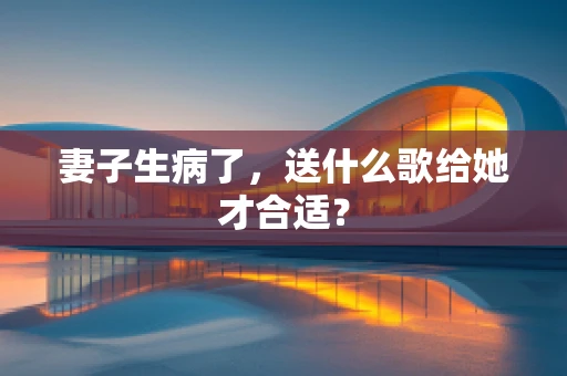 妻子生病了，送什么歌给她才合适？
