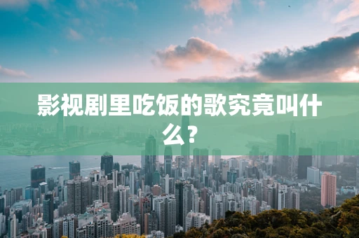 影视剧里吃饭的歌究竟叫什么？
