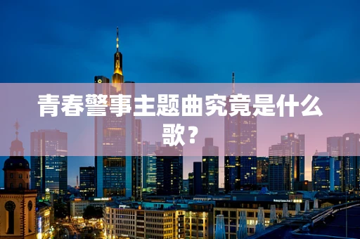 青春警事主题曲究竟是什么歌？