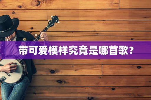 带可爱模样究竟是哪首歌？