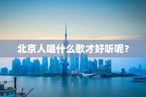 北京人唱什么歌才好听呢？