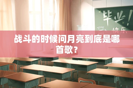 战斗的时候问月亮到底是哪首歌？