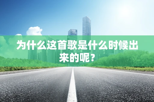 为什么这首歌是什么时候出来的呢？