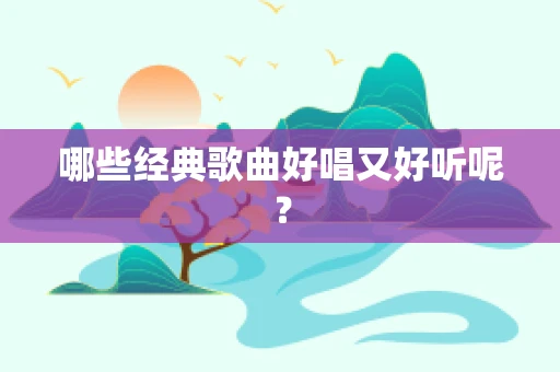 哪些经典歌曲好唱又好听呢？